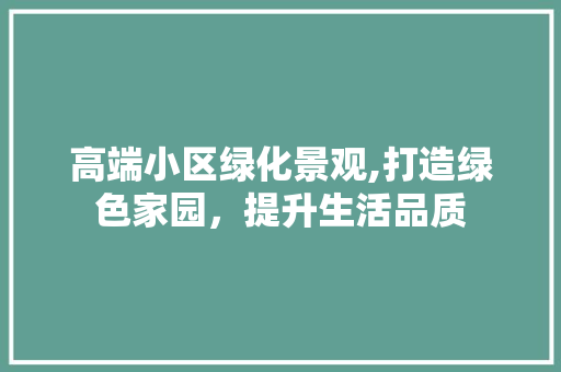 高端小区绿化景观,打造绿色家园，提升生活品质 养护技巧