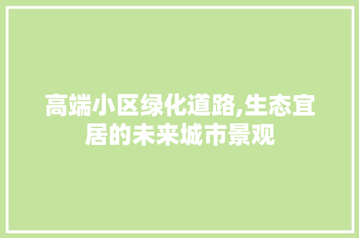 高端小区绿化道路,生态宜居的未来城市景观