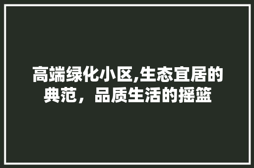 高端绿化小区,生态宜居的典范，品质生活的摇篮