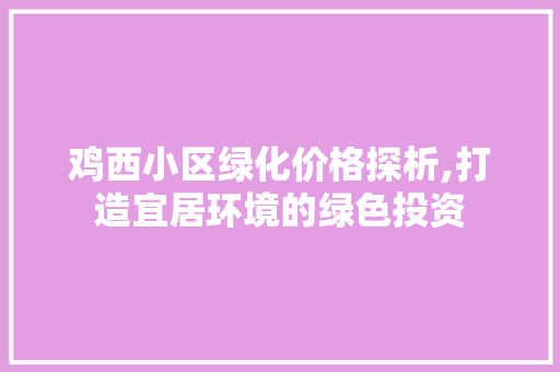 鸡西小区绿化价格探析,打造宜居环境的绿色投资