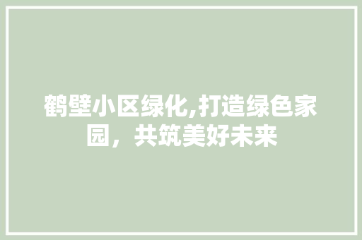 鹤壁小区绿化,打造绿色家园，共筑美好未来 爬藤植物