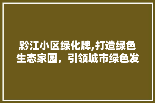 黔江小区绿化牌,打造绿色生态家园，引领城市绿色发展新潮流 养护技巧