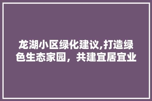 龙湖小区绿化建议,打造绿色生态家园，共建宜居宜业社区 植物栽培