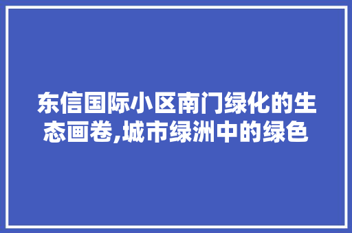 东信国际小区南门绿化的生态画卷,城市绿洲中的绿色奇迹
