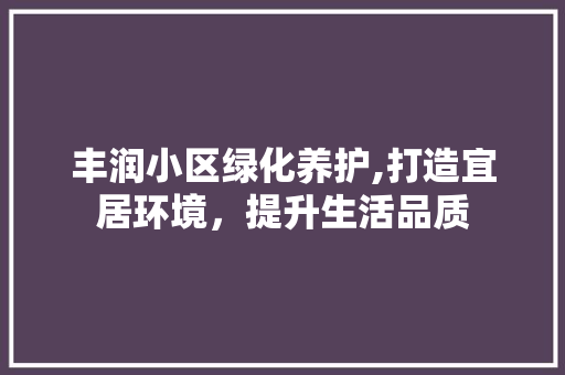 丰润小区绿化养护,打造宜居环境，提升生活品质