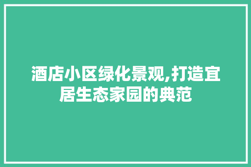 酒店小区绿化景观,打造宜居生态家园的典范 修剪技巧