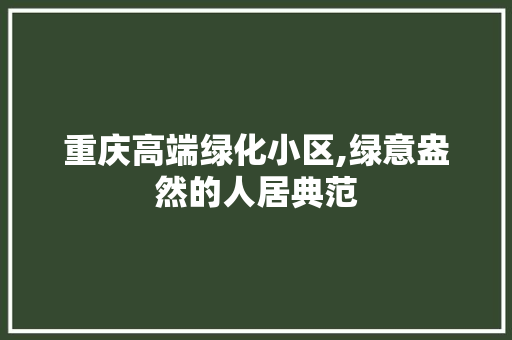 重庆高端绿化小区,绿意盎然的人居典范