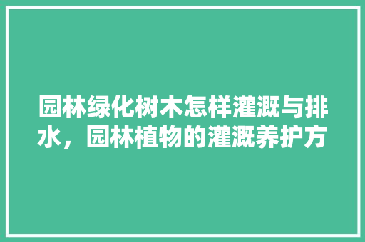 园林绿化树木怎样灌溉与排水，园林植物的灌溉养护方法。  第1张 园林绿化树木怎样灌溉与排水，园林植物的灌溉养护方法。 爬藤植物