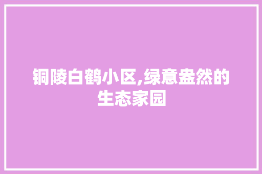 铜陵白鹤小区,绿意盎然的生态家园