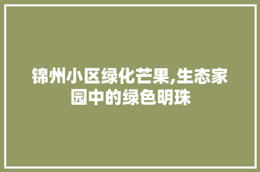 锦州小区绿化芒果,生态家园中的绿色明珠