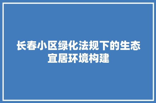 长春小区绿化法规下的生态宜居环境构建 花卉