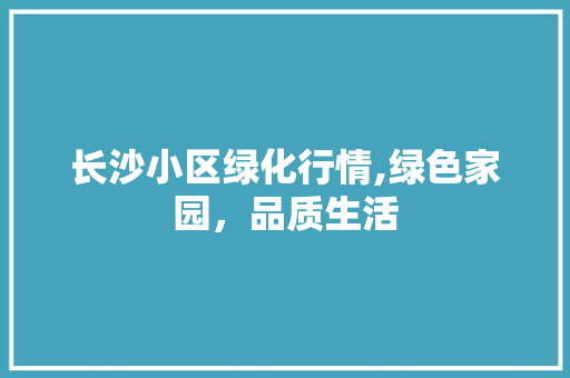 长沙小区绿化行情,绿色家园，品质生活