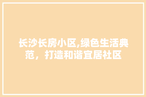 长沙长房小区,绿色生活典范，打造和谐宜居社区