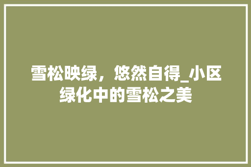 雪松映绿，悠然自得_小区绿化中的雪松之美