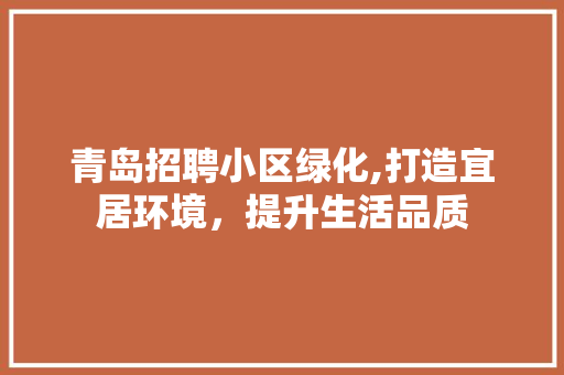 青岛招聘小区绿化,打造宜居环境，提升生活品质 树木