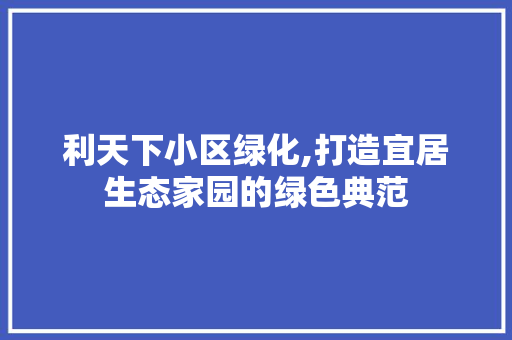 利天下小区绿化,打造宜居生态家园的绿色典范 观叶植物
