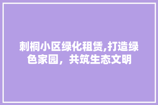 刺桐小区绿化租赁,打造绿色家园，共筑生态文明