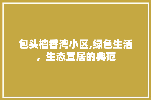 包头檀香湾小区,绿色生活，生态宜居的典范