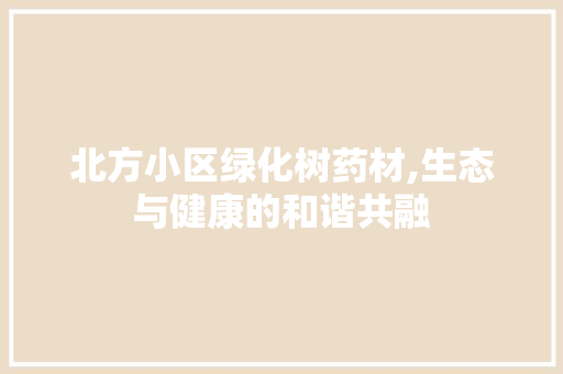 北方小区绿化树药材,生态与健康的和谐共融