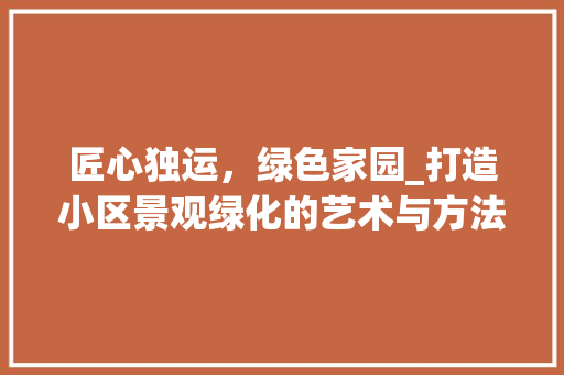 匠心独运，绿色家园_打造小区景观绿化的艺术与方法
