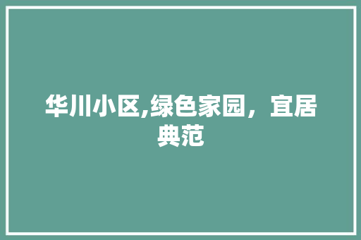 华川小区,绿色家园，宜居典范