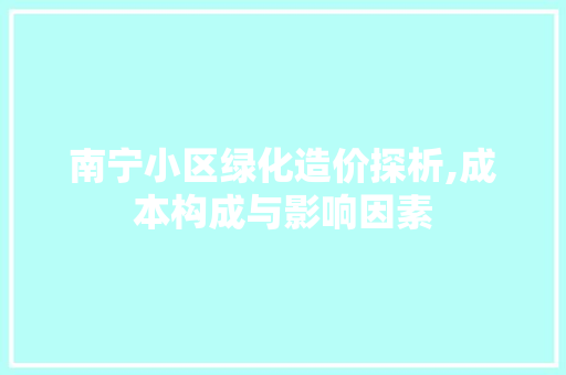 南宁小区绿化造价探析,成本构成与影响因素
