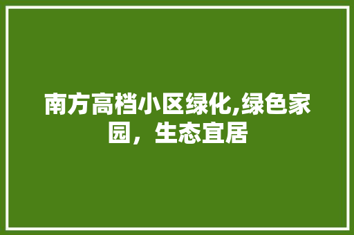 南方高档小区绿化,绿色家园，生态宜居 花卉