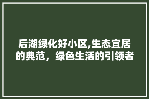 后湖绿化好小区,生态宜居的典范，绿色生活的引领者