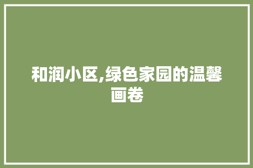 和润小区,绿色家园的温馨画卷 园艺知识