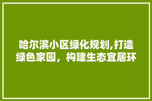 哈尔滨小区绿化规划,打造绿色家园，构建生态宜居环境 爬藤植物