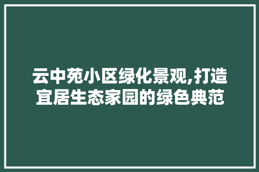 云中苑小区绿化景观,打造宜居生态家园的绿色典范
