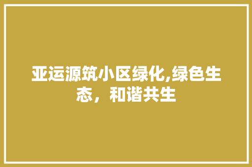 亚运源筑小区绿化,绿色生态，和谐共生