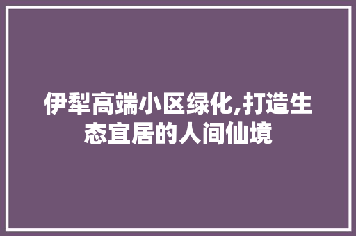 伊犁高端小区绿化,打造生态宜居的人间仙境