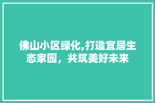 佛山小区绿化,打造宜居生态家园，共筑美好未来 花卉