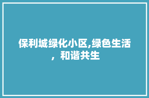保利城绿化小区,绿色生活，和谐共生