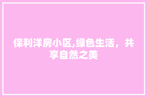 保利洋房小区,绿色生活，共享自然之美