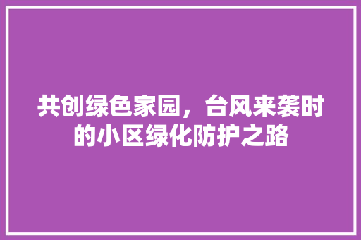 共创绿色家园，台风来袭时的小区绿化防护之路