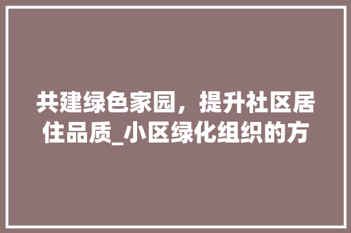 共建绿色家园，提升社区居住品质_小区绿化组织的方法与探索 植物养护