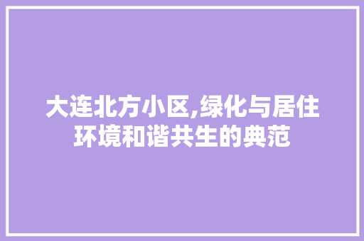 大连北方小区,绿化与居住环境和谐共生的典范 植物栽培