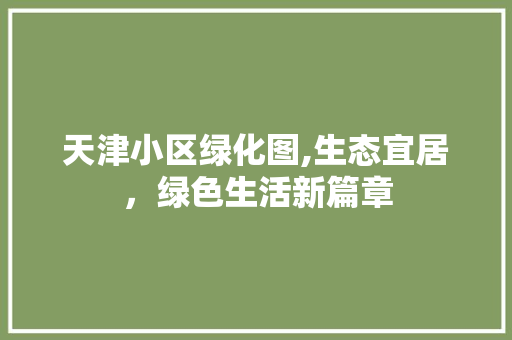 天津小区绿化图,生态宜居，绿色生活新篇章