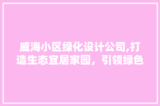 威海小区绿化设计公司,打造生态宜居家园，引领绿色生活新潮流