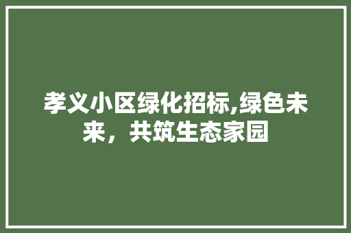 孝义小区绿化招标,绿色未来，共筑生态家园