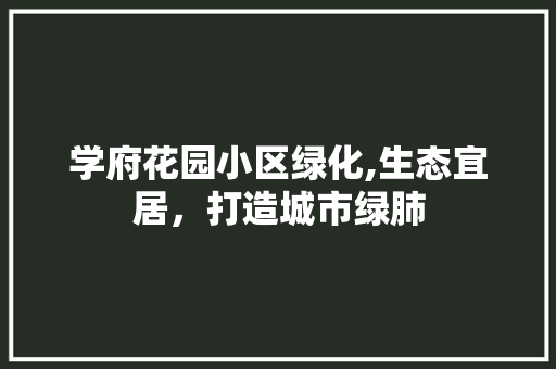 学府花园小区绿化,生态宜居,打造城市绿肺 园艺知识 学府花园小区绿化,生态宜居,打造城市绿肺 园艺知识