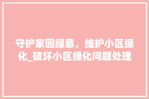 守护家园绿意，维护小区绿化_破坏小区绿化问题处理指南