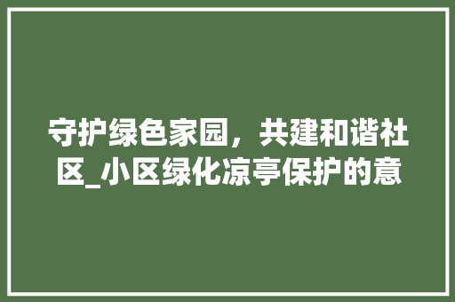 守护绿色家园，共建和谐社区_小区绿化凉亭保护的意义与方法 灌溉方法