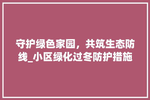 守护绿色家园，共筑生态防线_小区绿化过冬防护措施讨论 灌溉技术