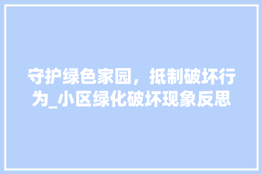 守护绿色家园，抵制破坏行为_小区绿化破坏现象反思 灌溉技术