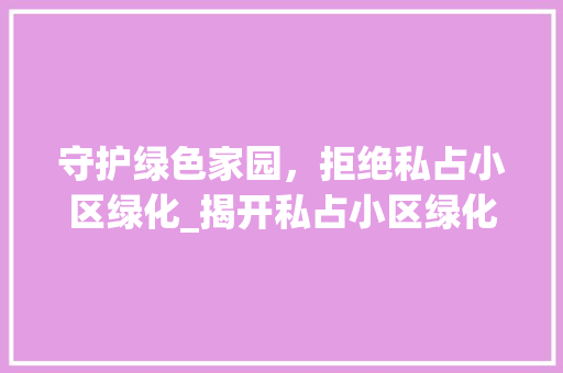 守护绿色家园，拒绝私占小区绿化_揭开私占小区绿化违法行为的面纱 爬藤植物