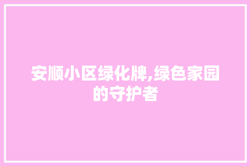 安顺小区绿化牌,绿色家园的守护者 爬藤植物