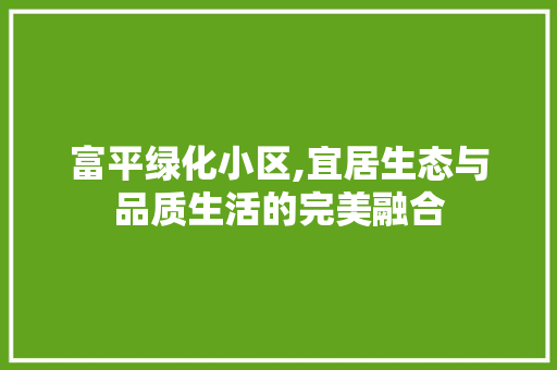 富平绿化小区,宜居生态与品质生活的完美融合 树木